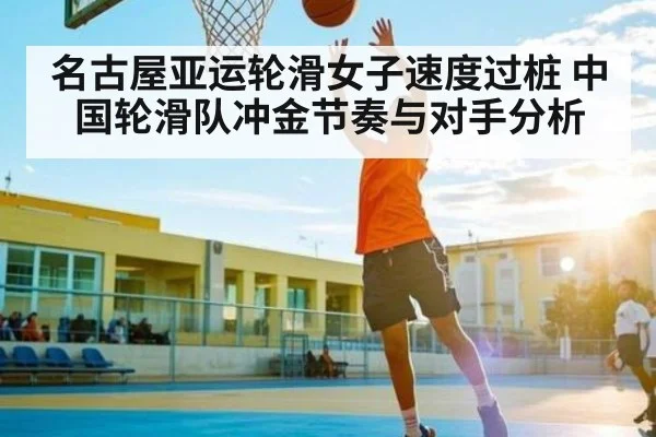 名古屋亚运轮滑女子速度过桩 中国轮滑队冲金节奏与对手分析