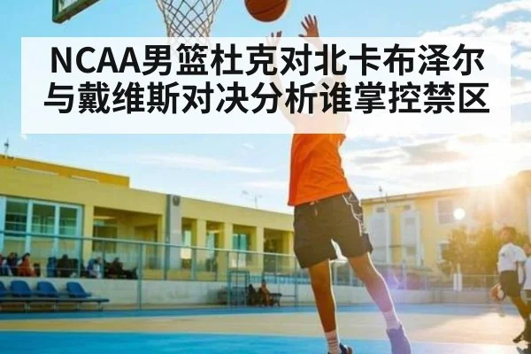 NCAA男篮杜克对北卡布泽尔与戴维斯对决分析谁掌控禁区