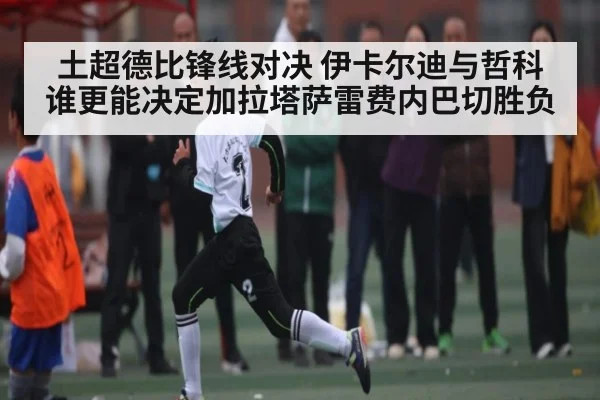 土超德比锋线对决 伊卡尔迪与哲科谁更能决定加拉塔萨雷费内巴切胜负